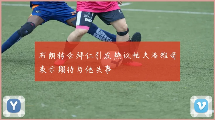 布朗转会拜仁引发热议帕夫洛维奇表示期待与他共事
