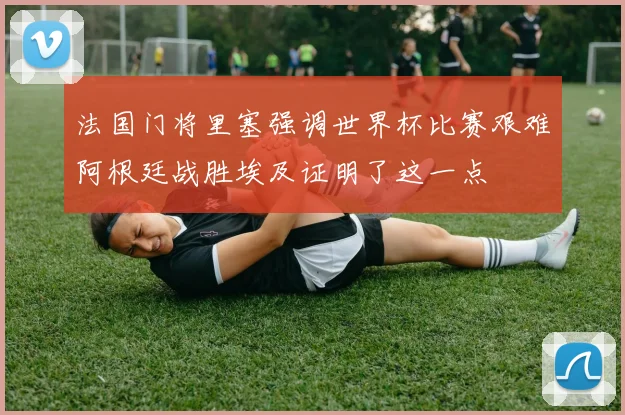 法国门将里塞强调世界杯比赛艰难阿根廷战胜埃及证明了这一点