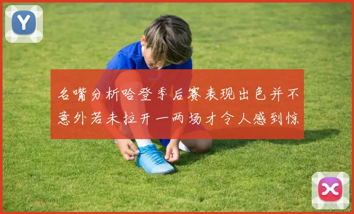 名嘴分析哈登季后赛表现出色并不意外若未拉开一两场才令人感到惊讶