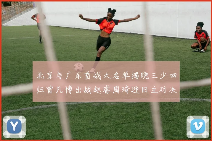北京与广东首战大名单揭晓三少回归曾凡博出战赵睿周琦迎旧主对决