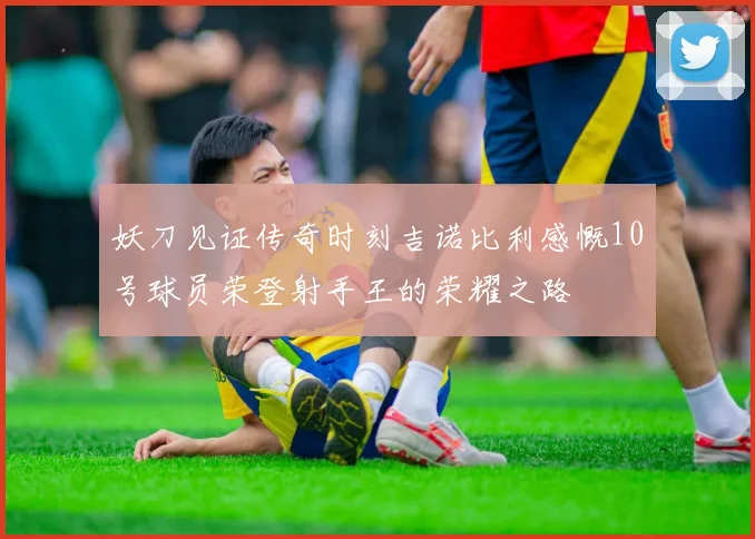 妖刀见证传奇时刻吉诺比利感慨10号球员荣登射手王的荣耀之路