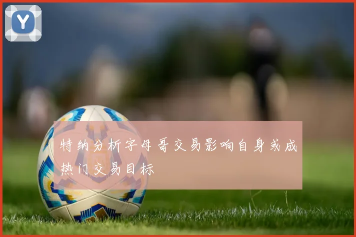 特纳分析字母哥交易影响自身或成热门交易目标
