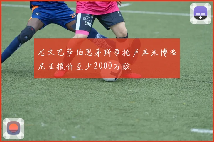 尤文巴萨伯恩茅斯争抢卢库米博洛尼亚报价至少2000万欧
