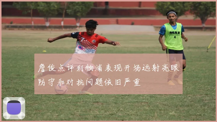 詹俊点评利物浦表现开场远射亮眼防守和对抗问题依旧严重