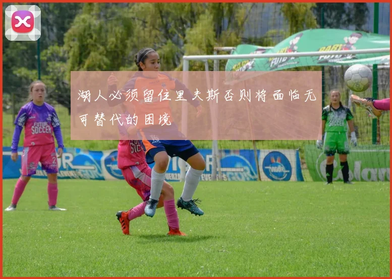 湖人必须留住里夫斯否则将面临无可替代的困境