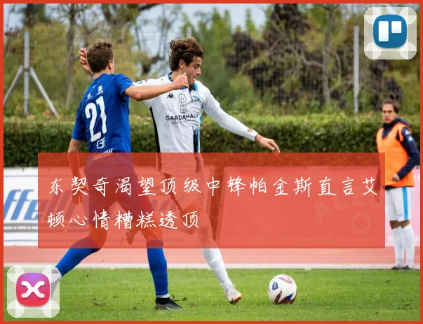 东契奇渴望顶级中锋帕金斯直言艾顿心情糟糕透顶