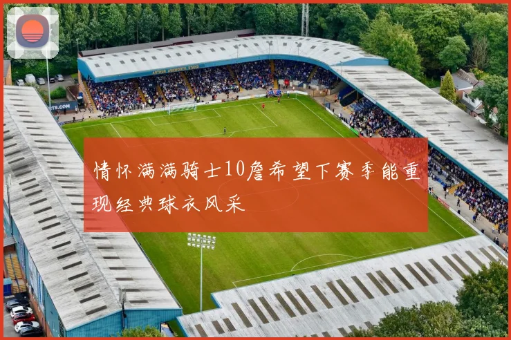 情怀满满骑士10詹希望下赛季能重现经典球衣风采