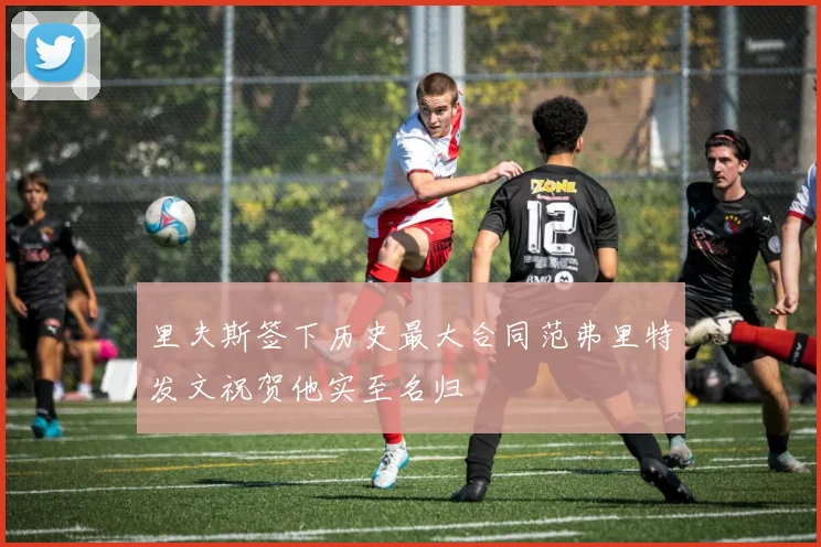 里夫斯签下历史最大合同范弗里特发文祝贺他实至名归