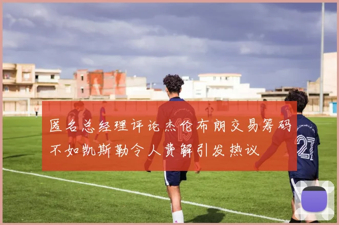 匿名总经理评论杰伦布朗交易筹码不如凯斯勒令人费解引发热议