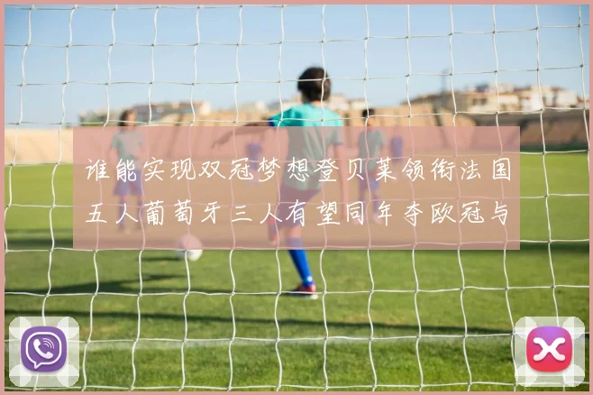 谁能实现双冠梦想登贝莱领衔法国五人葡萄牙三人有望同年夺欧冠与世界杯