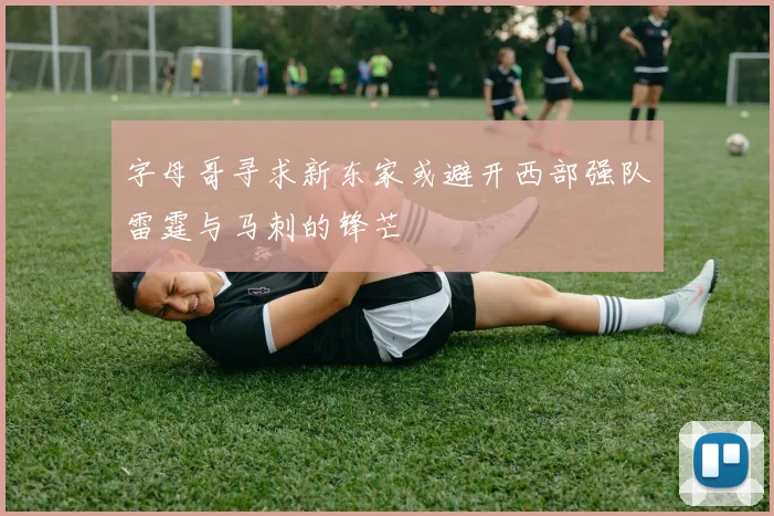 字母哥寻求新东家或避开西部强队雷霆与马刺的锋芒