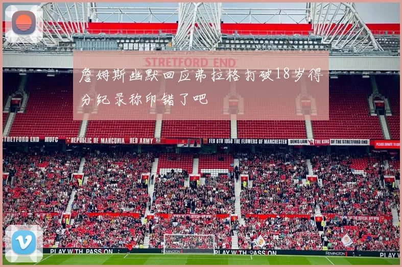 詹姆斯幽默回应弗拉格打破18岁得分纪录称印错了吧