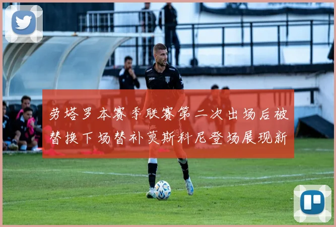 劳塔罗本赛季联赛第二次出场后被替换下场替补莫斯科尼登场展现新机会