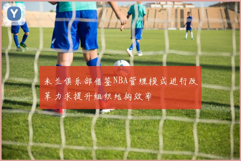 米兰俱乐部借鉴NBA管理模式进行改革力求提升组织结构效率