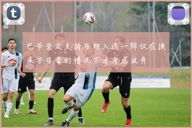 巴爷坚定支持布朗入选一阵仅在换来字母哥的情况下才考虑放弃