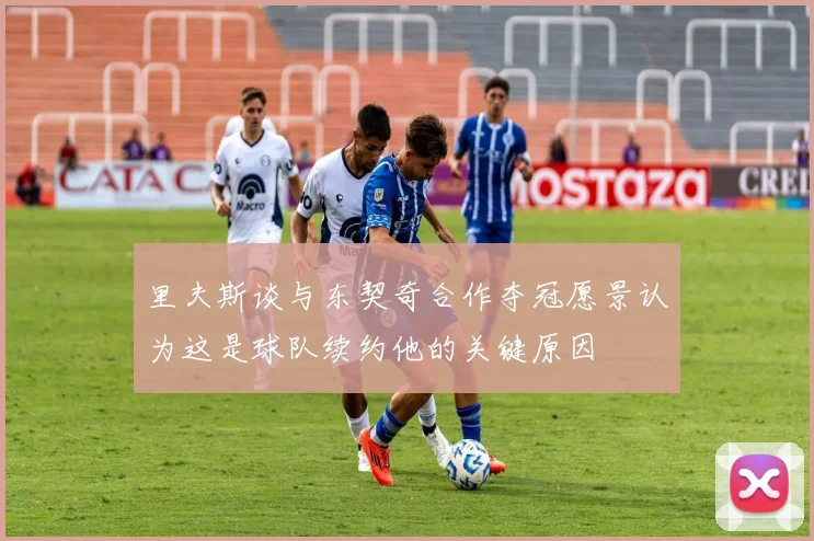 里夫斯谈与东契奇合作夺冠愿景认为这是球队续约他的关键原因