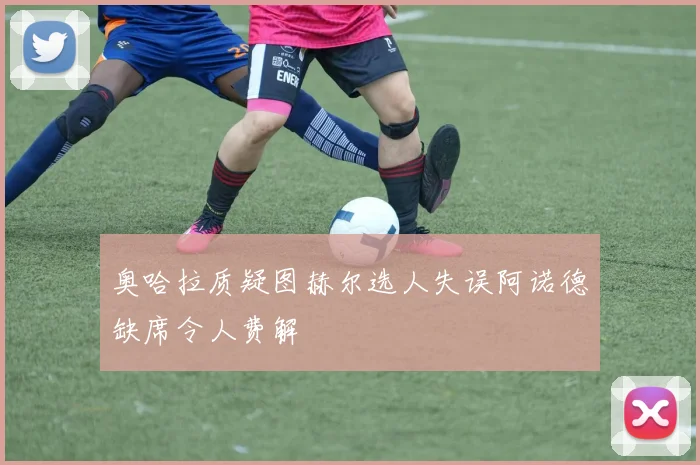 奥哈拉质疑图赫尔选人失误阿诺德缺席令人费解