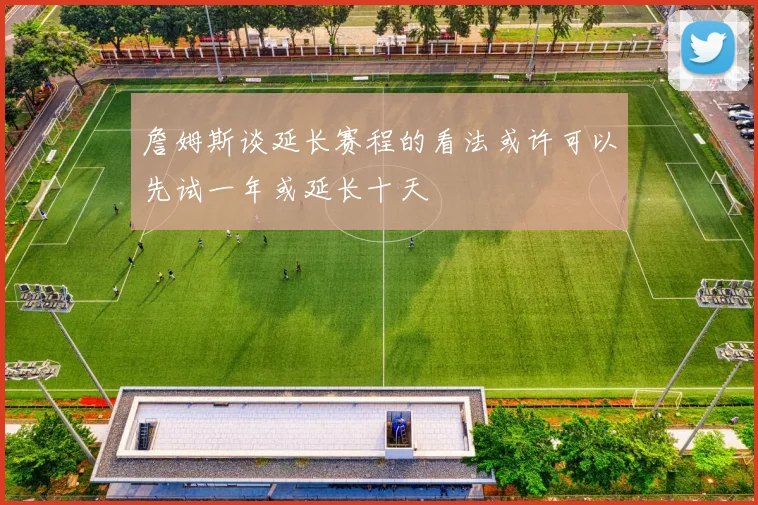 詹姆斯谈延长赛程的看法或许可以先试一年或延长十天