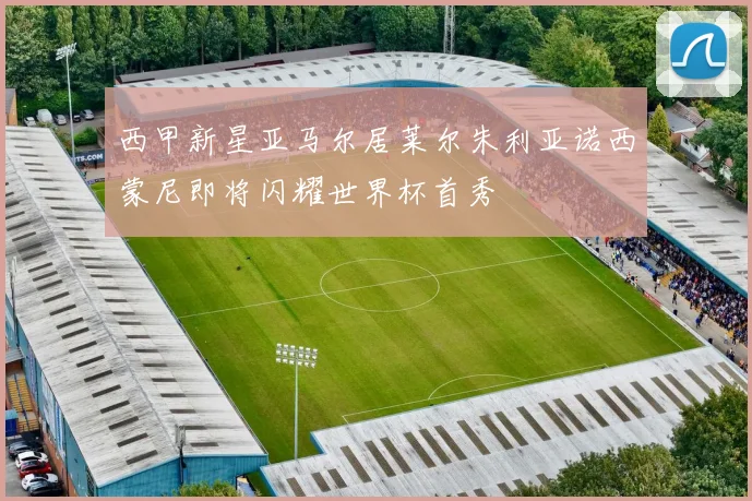 西甲新星亚马尔居莱尔朱利亚诺西蒙尼即将闪耀世界杯首秀
