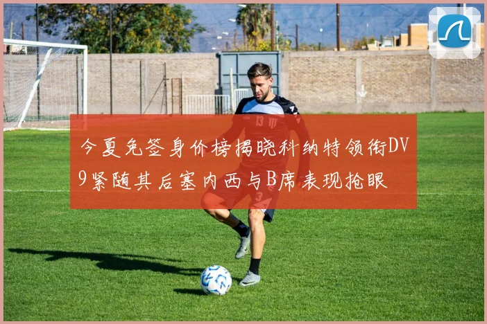 今夏免签身价榜揭晓科纳特领衔DV9紧随其后塞内西与B席表现抢眼